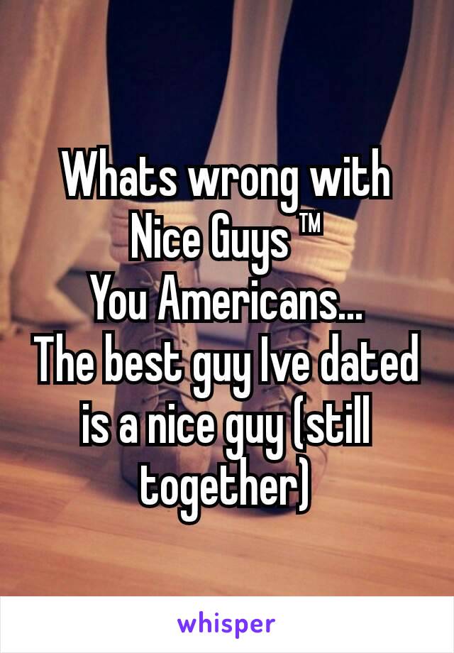 Whats wrong with Nice Guys ™
You Americans...
The best guy Ive dated is a nice guy (still together)