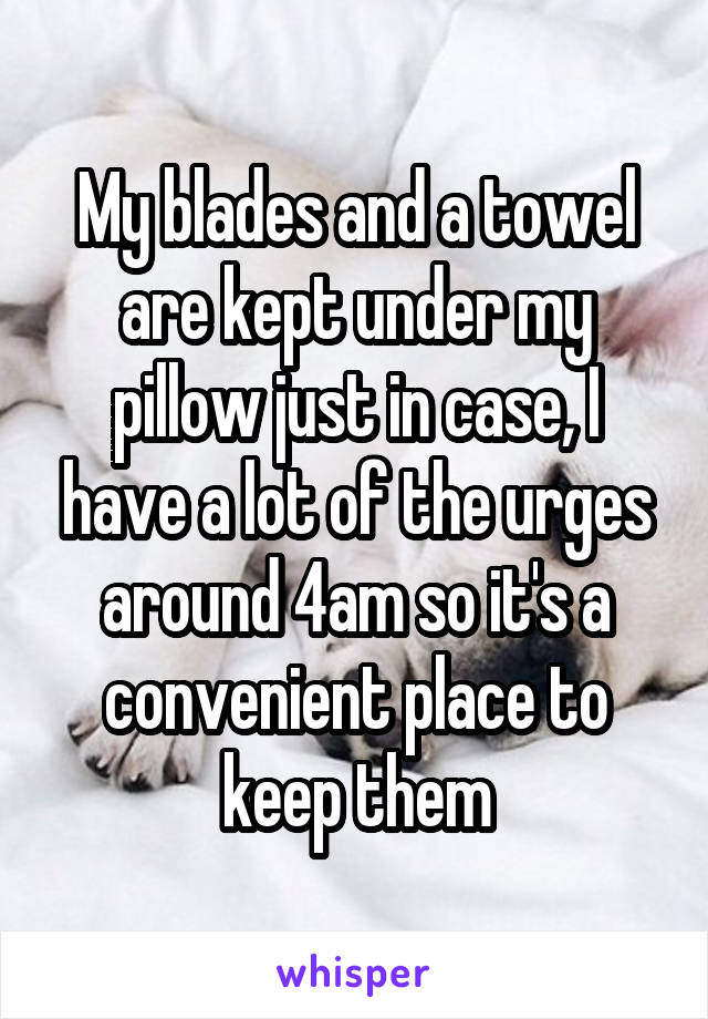My blades and a towel are kept under my pillow just in case, I have a lot of the urges around 4am so it's a convenient place to keep them