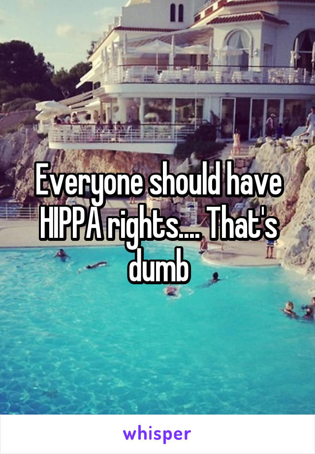 Everyone should have HIPPA rights.... That's dumb