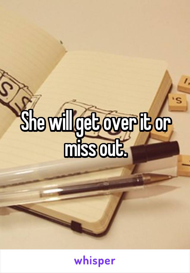 She will get over it or miss out.