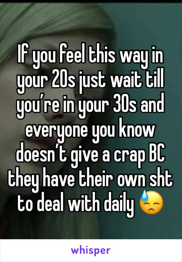 If you feel this way in your 20s just wait till you’re in your 30s and everyone you know doesn’t give a crap BC they have their own sht to deal with daily 😓