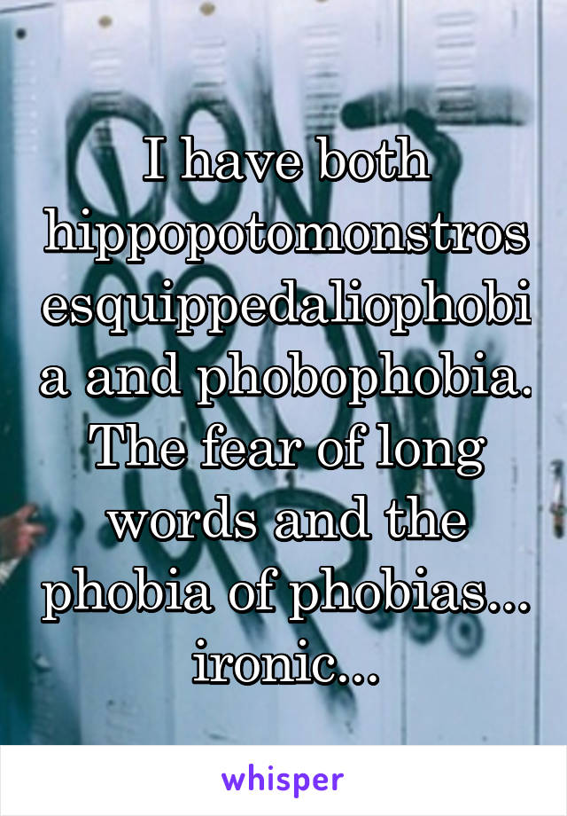 I have both hippopotomonstrosesquippedaliophobia and phobophobia. The fear of long words and the phobia of phobias... ironic...