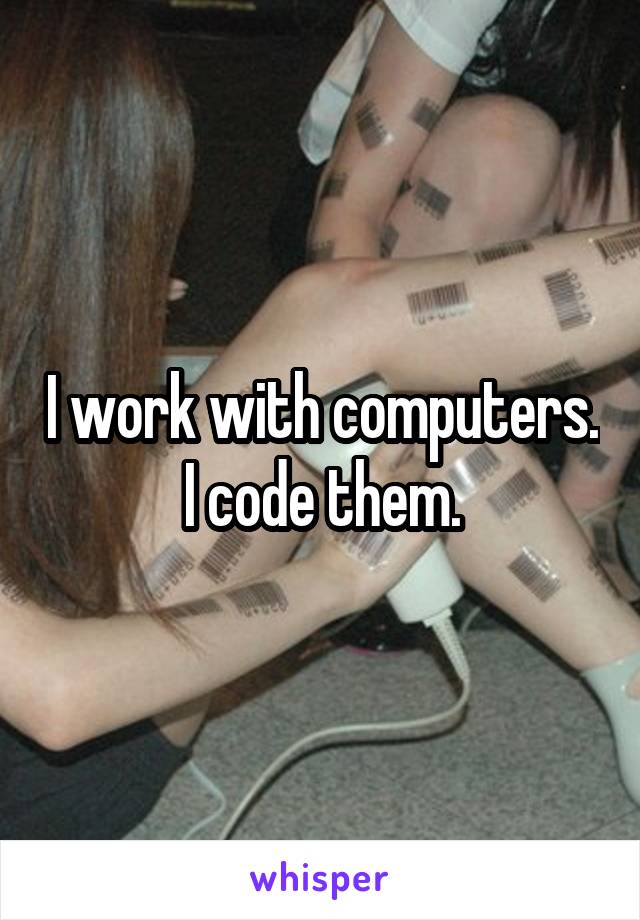 I work with computers. I code them.