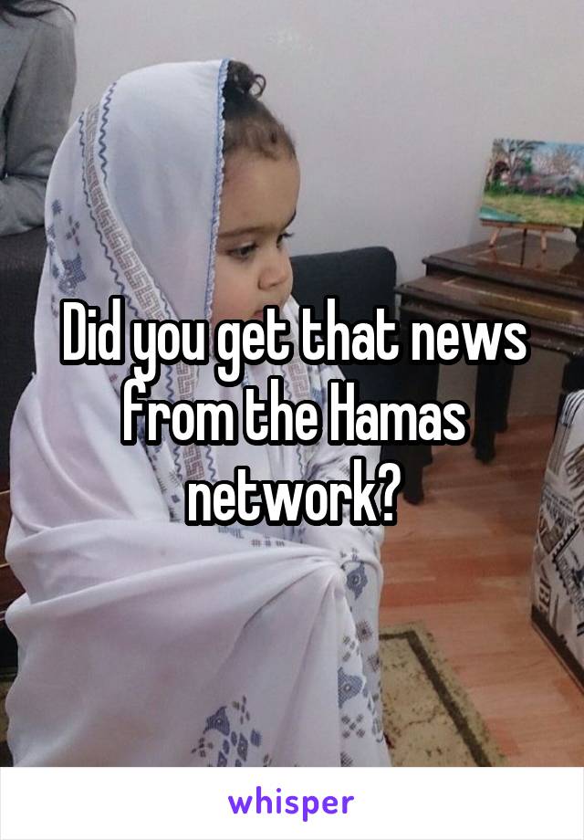 Did you get that news from the Hamas network?