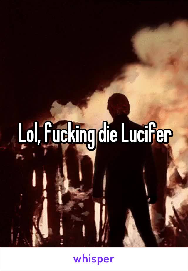 Lol, fucking die Lucifer