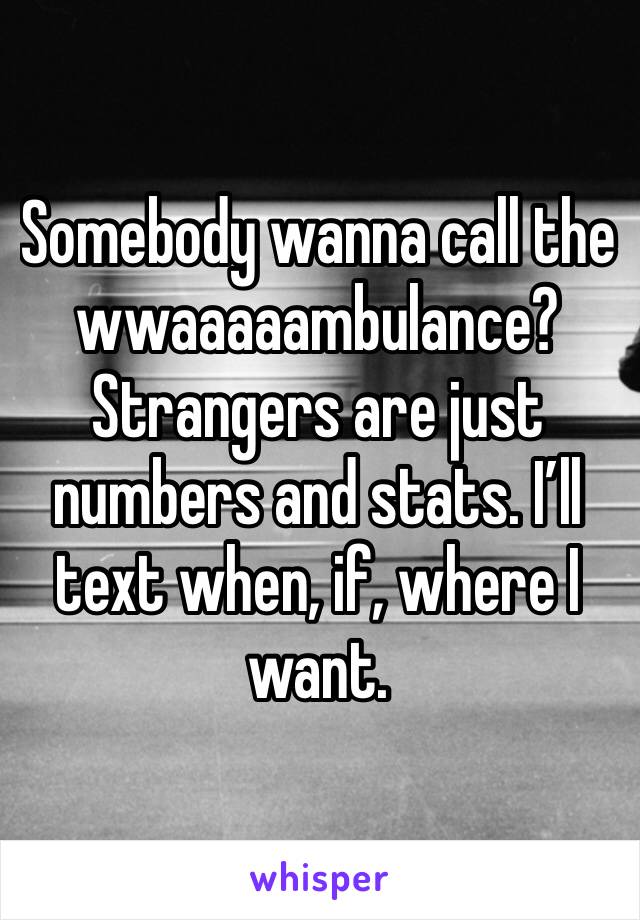 Somebody wanna call the wwaaaaambulance? Strangers are just numbers and stats. I’ll text when, if, where I want. 