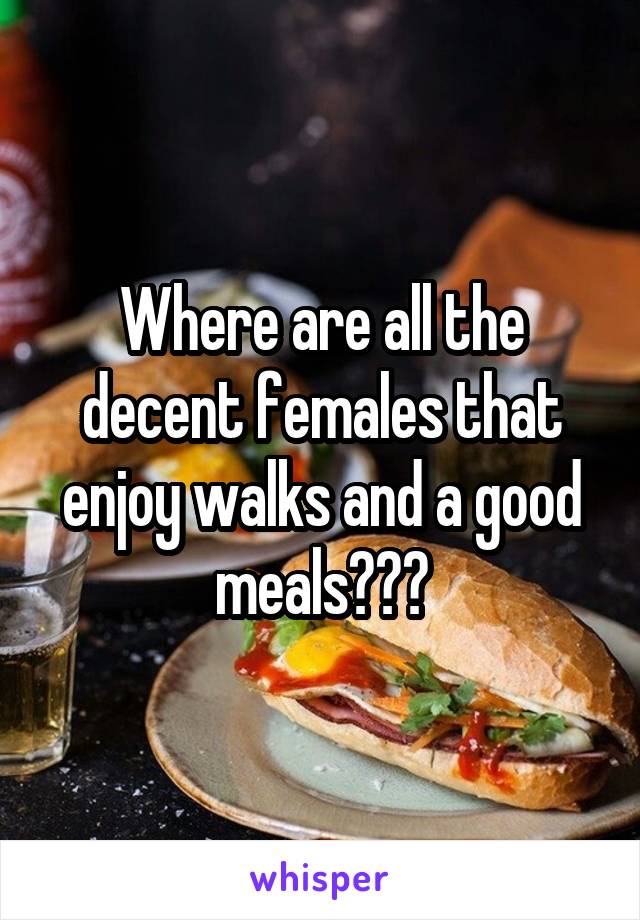 Where are all the decent females that enjoy walks and a good meals???