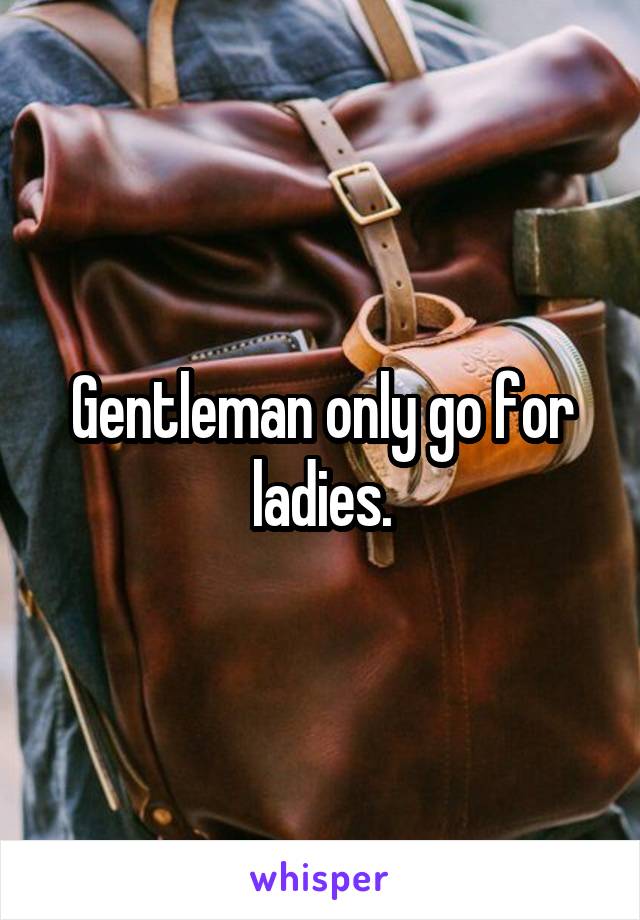 Gentleman only go for ladies.