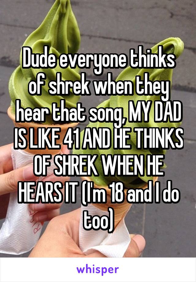 Dude everyone thinks of shrek when they hear that song, MY DAD IS LIKE 41 AND HE THINKS OF SHREK WHEN HE HEARS IT (I'm 18 and I do too)