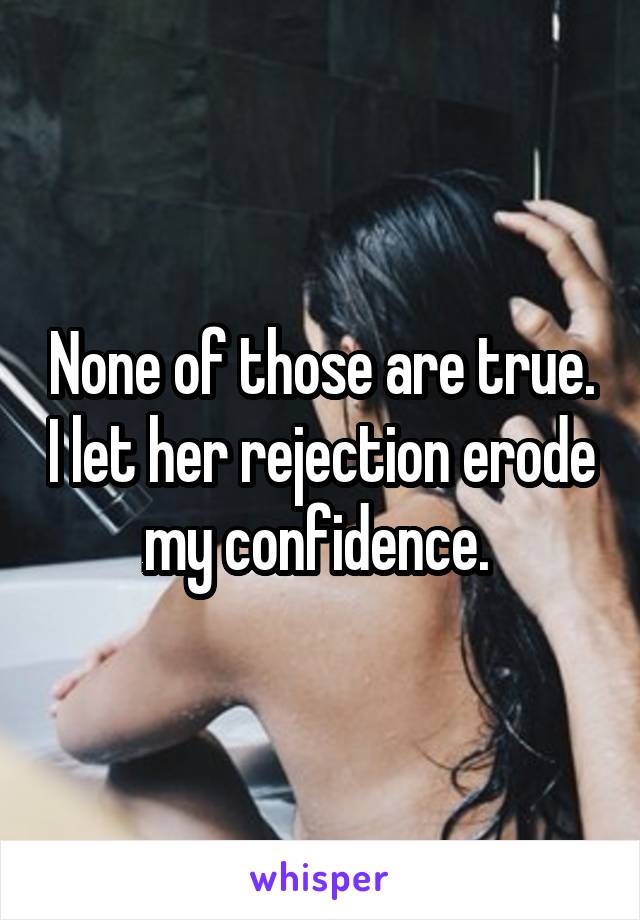 None of those are true. I let her rejection erode my confidence. 