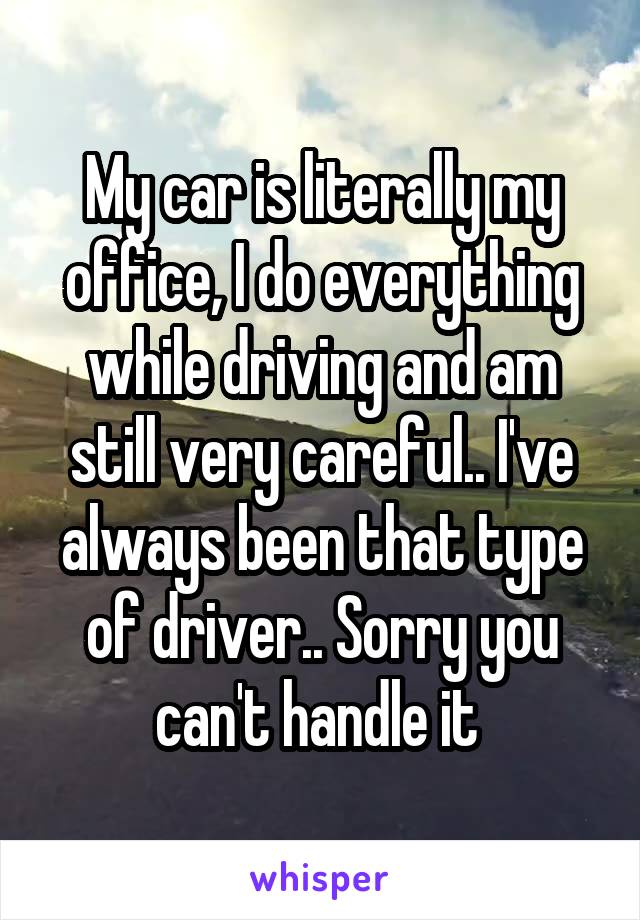 My car is literally my office, I do everything while driving and am still very careful.. I've always been that type of driver.. Sorry you can't handle it 