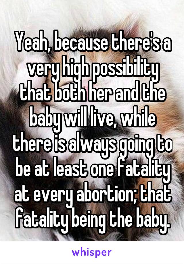 Yeah, because there's a very high possibility that both her and the baby will live, while there is always going to be at least one fatality at every abortion; that fatality being the baby.