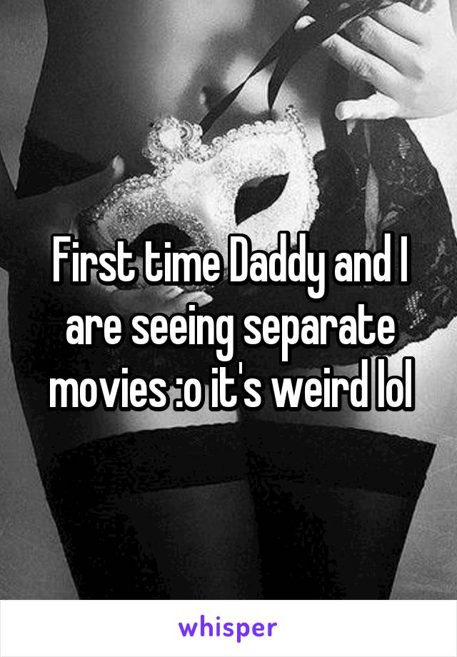 First time Daddy and I are seeing separate movies :o it's weird lol