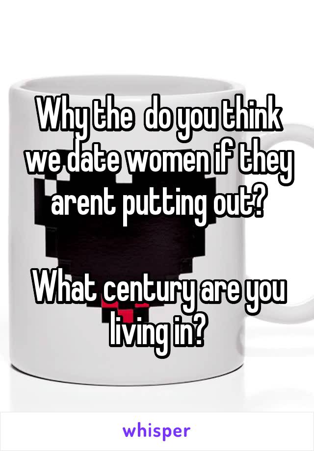 Why the  do you think we date women if they arent putting out?

What century are you living in?