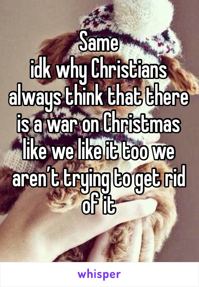Same
idk why Christians always think that there is a war on Christmas like we like it too we aren’t trying to get rid of it