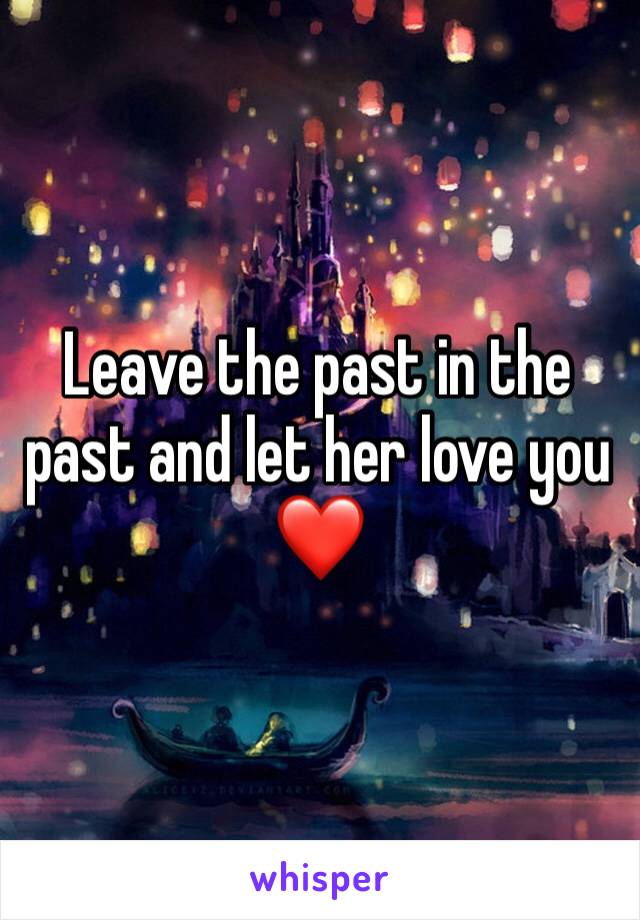 Leave the past in the past and let her love you ❤️