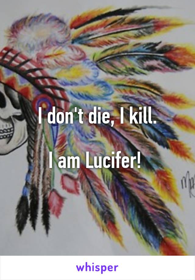 I don't die, I kill.

I am Lucifer! 