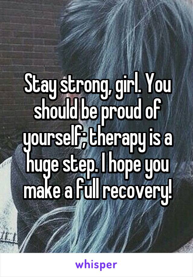 Stay strong, girl. You should be proud of yourself; therapy is a huge step. I hope you make a full recovery!
