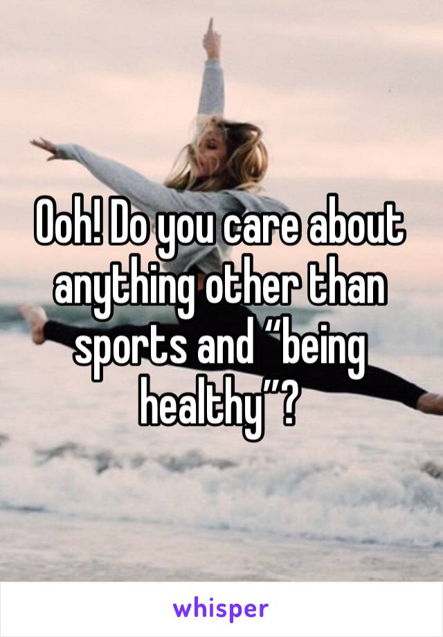 Ooh! Do you care about anything other than sports and “being healthy”?