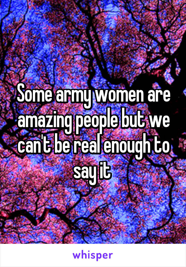 Some army women are amazing people but we can't be real enough to say it 