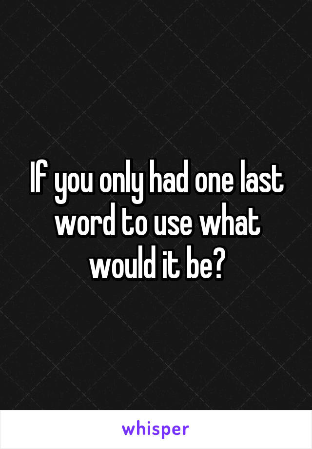 If you only had one last word to use what would it be?