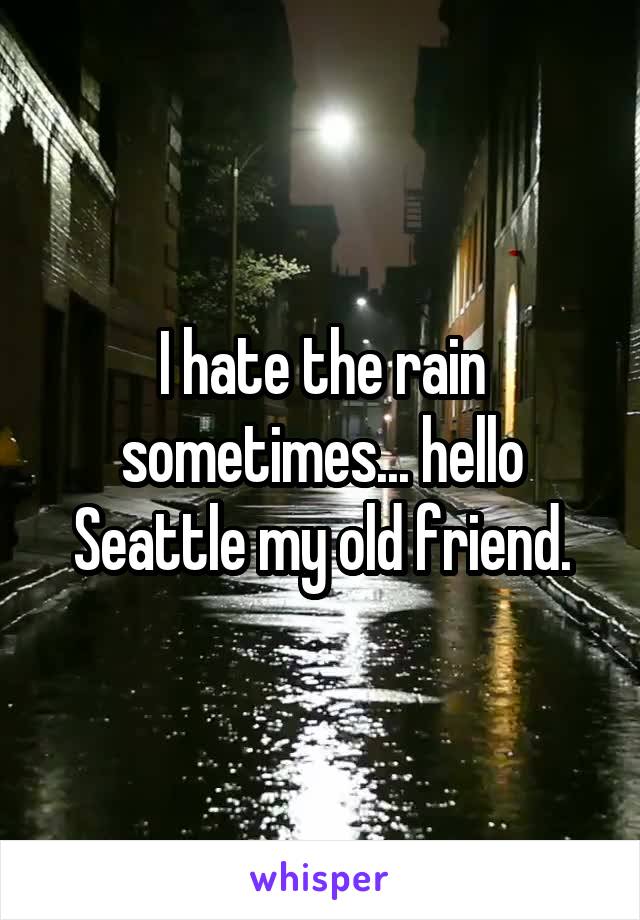I hate the rain sometimes... hello Seattle my old friend.