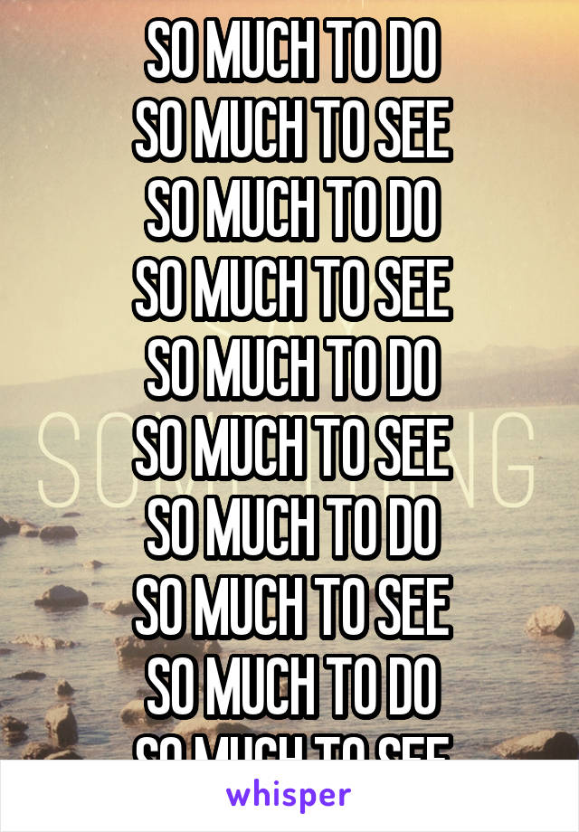 SO MUCH TO DO
SO MUCH TO SEE
SO MUCH TO DO
SO MUCH TO SEE
SO MUCH TO DO
SO MUCH TO SEE
SO MUCH TO DO
SO MUCH TO SEE
SO MUCH TO DO
SO MUCH TO SEE