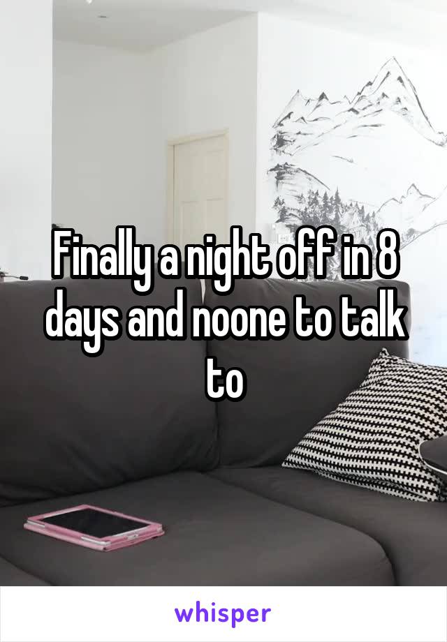 Finally a night off in 8 days and noone to talk to