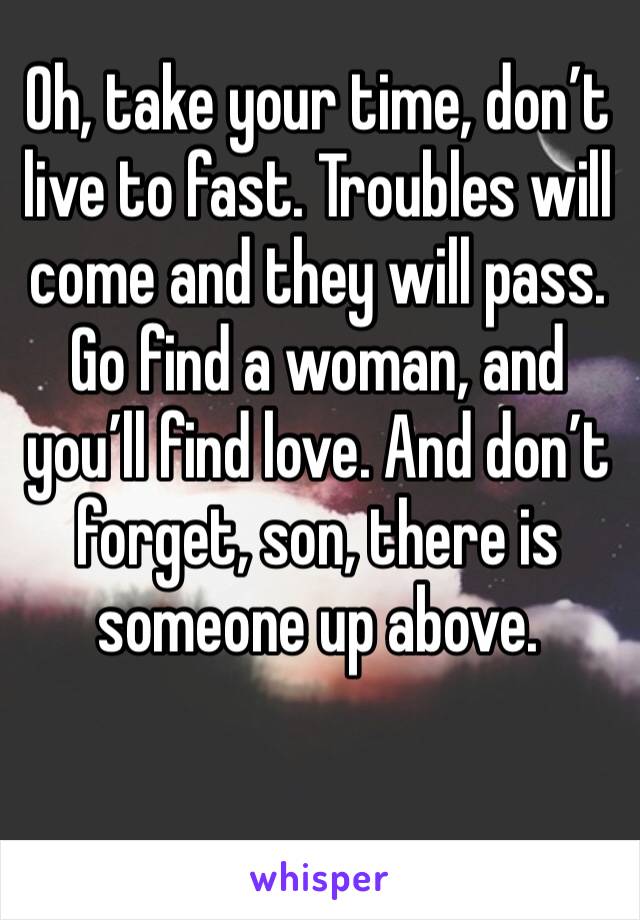 Oh, take your time, don’t live to fast. Troubles will come and they will pass. Go find a woman, and you’ll find love. And don’t forget, son, there is someone up above. 