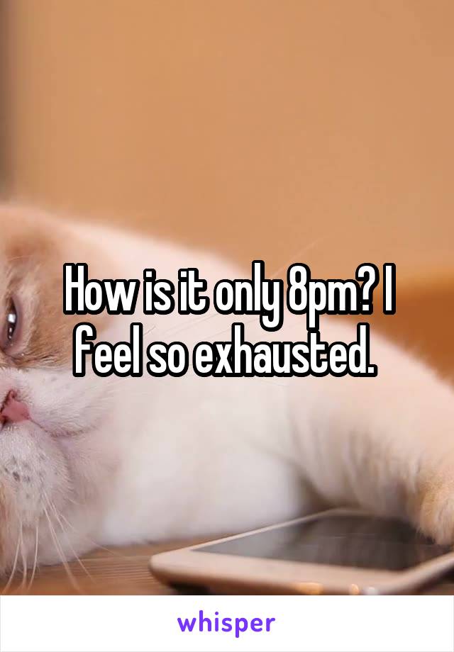 How is it only 8pm? I feel so exhausted. 