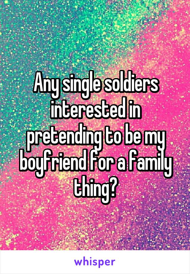 Any single soldiers interested in pretending to be my boyfriend for a family thing?