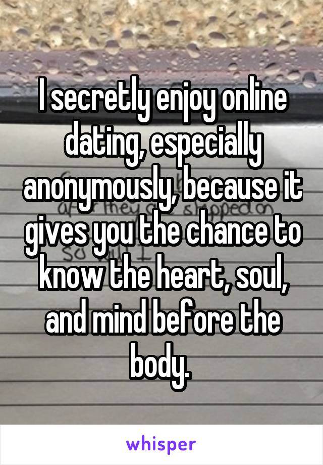 I secretly enjoy online dating, especially anonymously, because it gives you the chance to know the heart, soul, and mind before the body. 