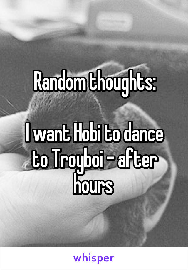 Random thoughts:

I want Hobi to dance to Troyboi - after hours 