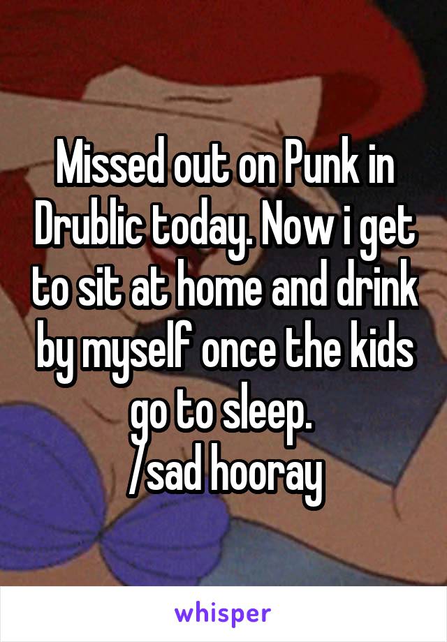 Missed out on Punk in Drublic today. Now i get to sit at home and drink by myself once the kids go to sleep. 
/sad hooray