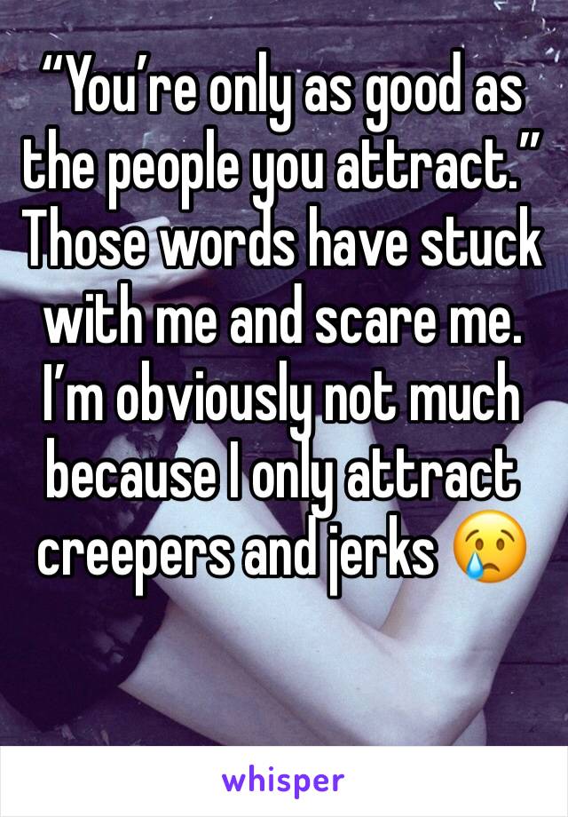 “You’re only as good as the people you attract.” Those words have stuck with me and scare me. I’m obviously not much because I only attract creepers and jerks 😢