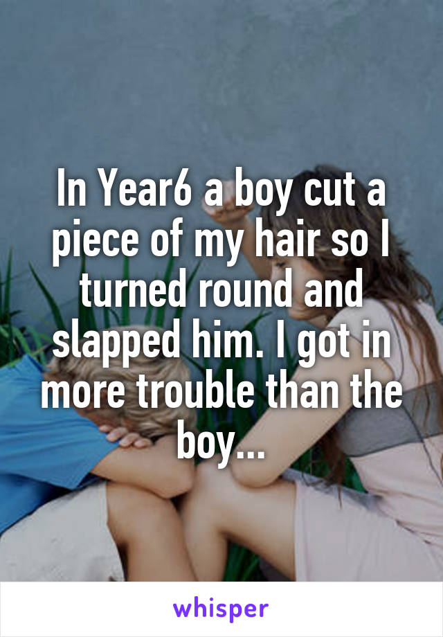 In Year6 a boy cut a piece of my hair so I turned round and slapped him. I got in more trouble than the boy...