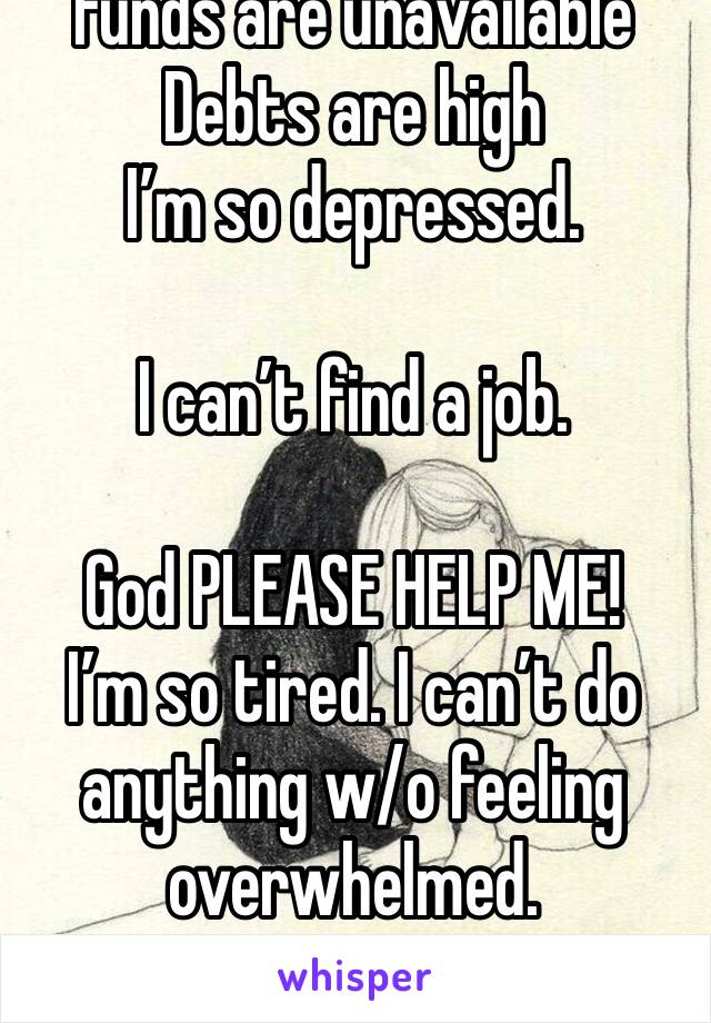 Funds are unavailable 
Debts are high 
I’m so depressed.

I can’t find a job.

God PLEASE HELP ME! 
I’m so tired. I can’t do anything w/o feeling overwhelmed. 