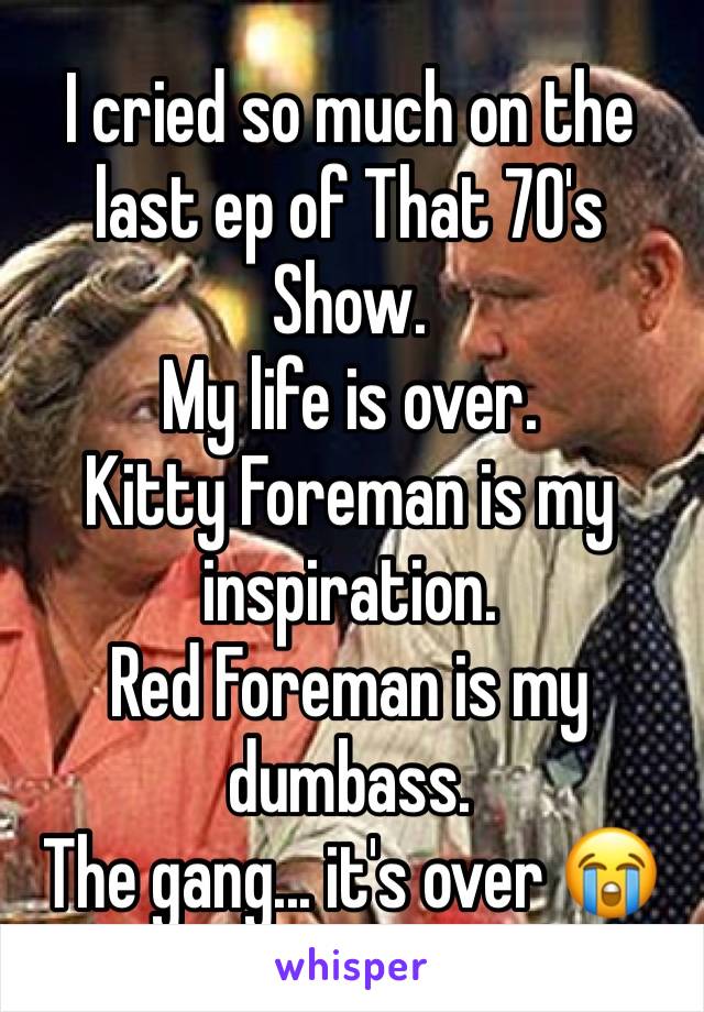 I cried so much on the last ep of That 70's Show.
My life is over.
Kitty Foreman is my inspiration.
Red Foreman is my dumbass.
The gang... it's over 😭