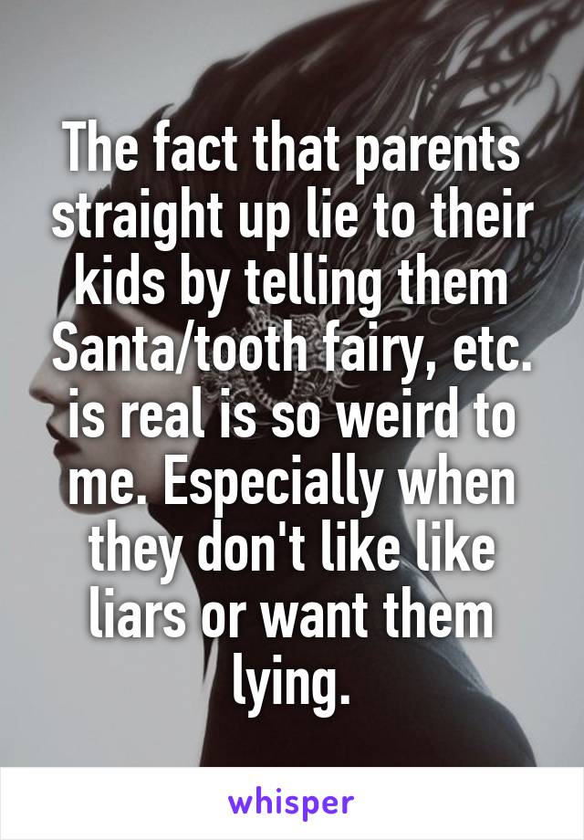 The fact that parents straight up lie to their kids by telling them Santa/tooth fairy, etc. is real is so weird to me. Especially when they don't like like liars or want them lying.