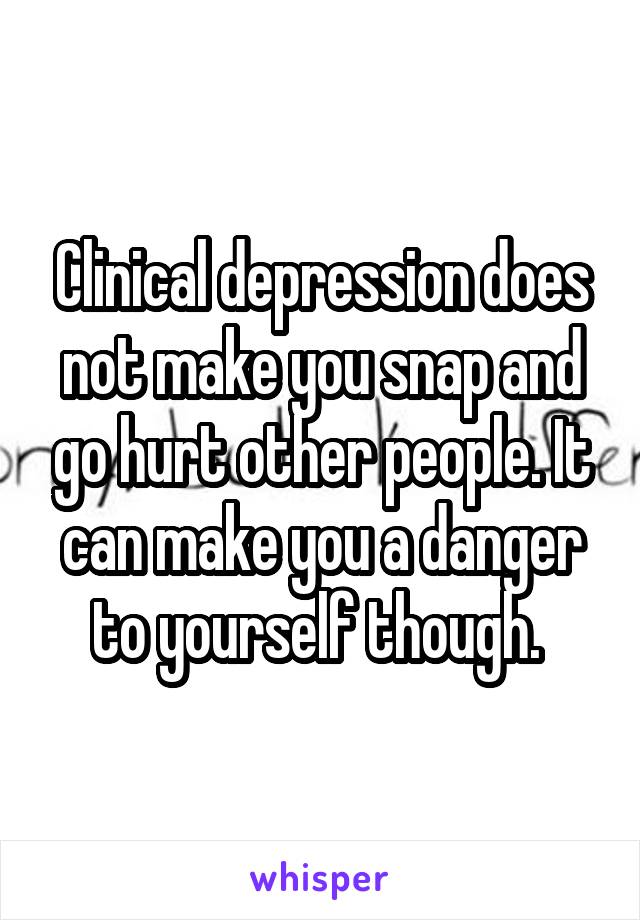 Clinical depression does not make you snap and go hurt other people. It can make you a danger to yourself though. 