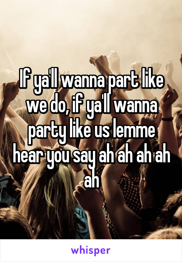 If ya'll wanna part like we do, if ya'll wanna party like us lemme hear you say ah ah ah ah ah