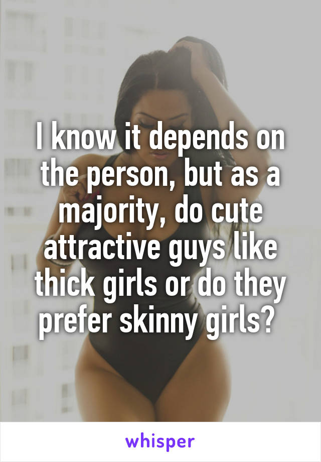 I know it depends on the person, but as a majority, do cute attractive guys like thick girls or do they prefer skinny girls? 