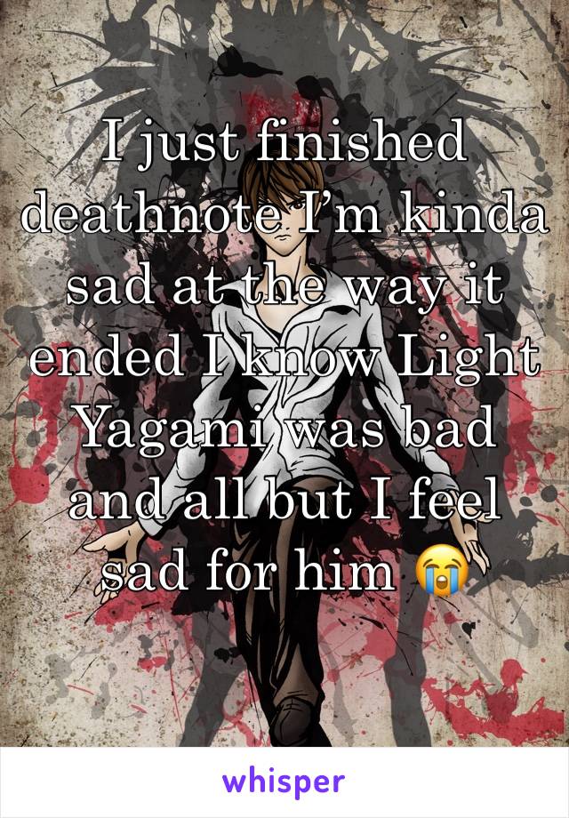 I just finished deathnote I’m kinda sad at the way it ended I know Light Yagami was bad and all but I feel sad for him 😭