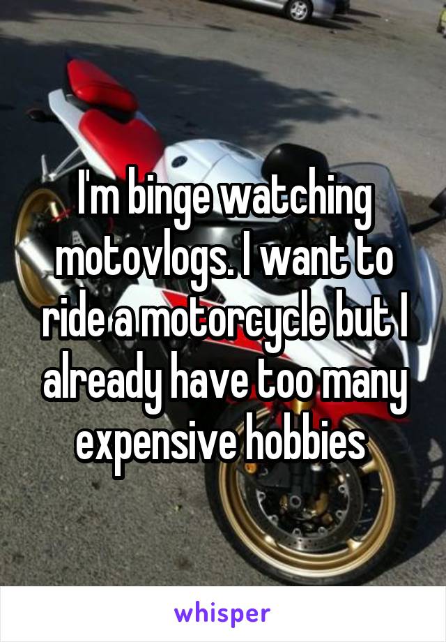 I'm binge watching motovlogs. I want to ride a motorcycle but I already have too many expensive hobbies 