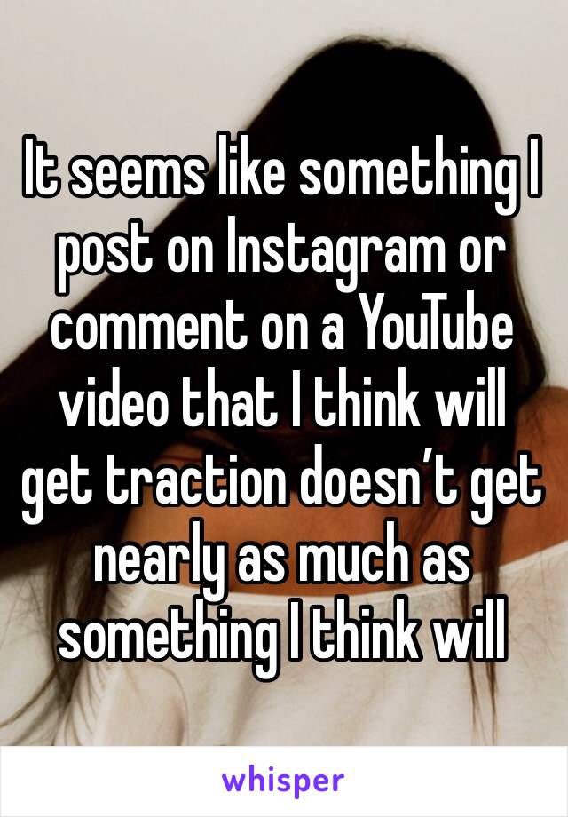 It seems like something I post on Instagram or comment on a YouTube video that I think will get traction doesn’t get nearly as much as something I think will