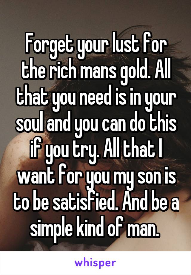 Forget your lust for the rich mans gold. All that you need is in your soul and you can do this if you try. All that I want for you my son is to be satisfied. And be a simple kind of man. 