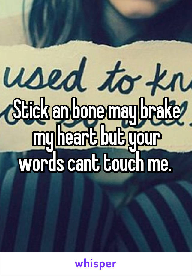 Stick an bone may brake my heart but your words cant touch me. 