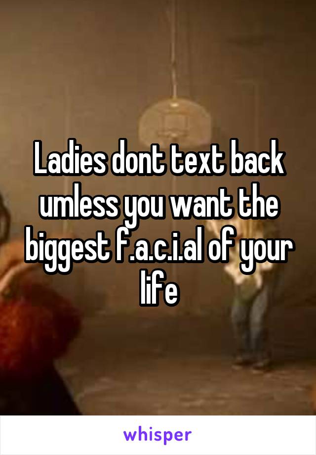 Ladies dont text back umless you want the biggest f.a.c.i.al of your life