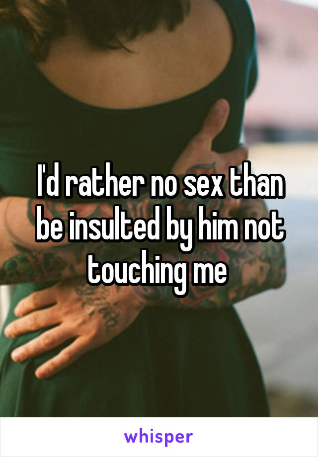 I'd rather no sex than be insulted by him not touching me 