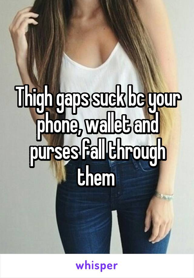 Thigh gaps suck bc your phone, wallet and purses fall through them 